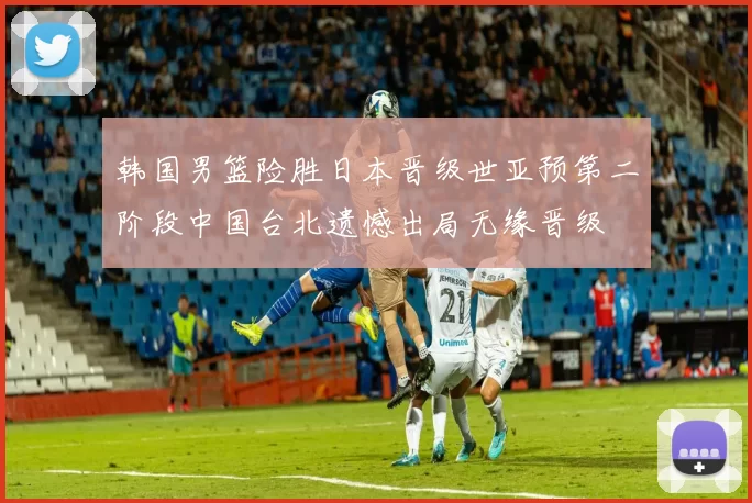 韩国男篮险胜日本晋级世亚预第二阶段中国台北遗憾出局无缘晋级