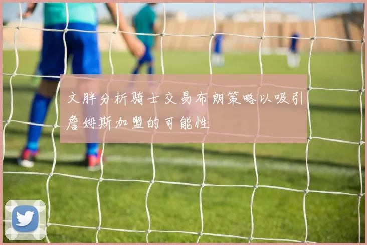 文胖分析骑士交易布朗策略以吸引詹姆斯加盟的可能性