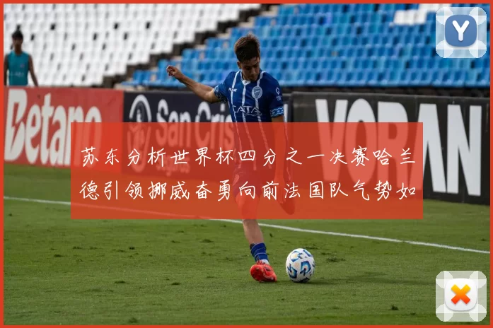 苏东分析世界杯四分之一决赛哈兰德引领挪威奋勇向前法国队气势如虹